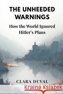 The Unheeded Warnings: How the World Ignored Hitler's Plans Clara Duval 9789347436765 Vij Books