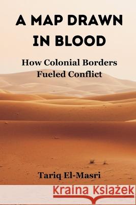 A Map Drawn in Blood: How Colonial Borders Fueled Conflict Tariq El-Masri 9789347436819 Vij Books