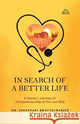 In Search of a Better Life: A Doctor's Journey of Entrepreneurship at the Last Mile Sayantani Bhattacharjee 9789348892140 Exceller Books