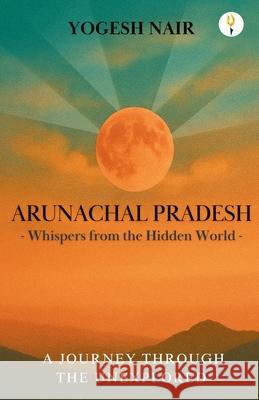 Arunachal Pradesh: Whispers from the Hidden World Yogesh Nair 9789349532175