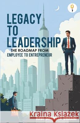 Legacy to Leadership - The roadmap from employee to entrepreneur Ravi Shanker Ukrani 9789349532793