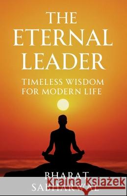 The Eternal Leader: Timeless Wisdom For Modern Life Bharat Sabharwal 9789349571907 Holistic Publishing