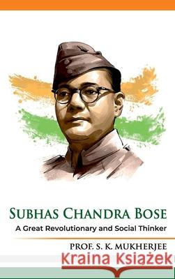 Subhas Chandra Bose: A Great Revolutionary and Social Thinker Prof S. K. Mukherjee 9789349817043 Hawk Press