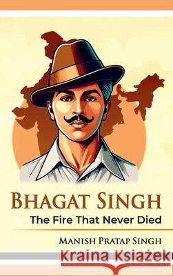 Bhagat Singh: The Fire That Never Died Manish Prata 9789349817630