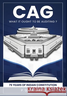 CAG - What It Ought to Be Auditing? - 75 Years of Indian Constitution P. Sesh Kumar 9789349883772 White Falcon Publishing