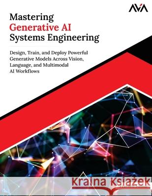 Mastering Generative AI Systems Engineering: Design, Train, and Deploy Powerful Generative Models Across Vision, Language, and Multimodal AI Workflows Praveen Kumar 9789349887947