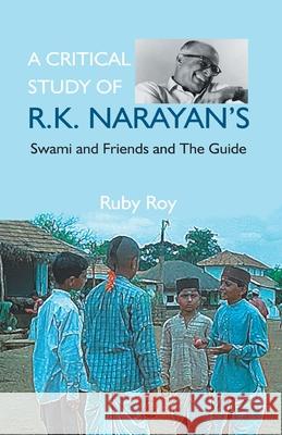 A Critical Study of R.K. Narayan's: Swami And Friends And the Guide Ruby Roy 9789351280422