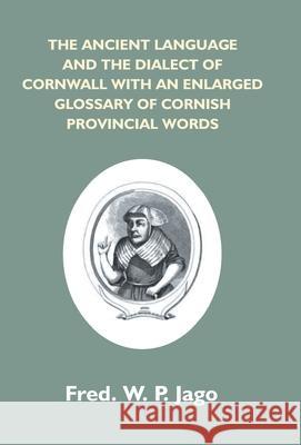 The Ancient Language And The Dialect Of Cornwall With An Enlarged Glossary Of Cornish Provincial Words. Also An Appendix, Containing A List Of Writers Frederick W. P. Jago 9789351286097