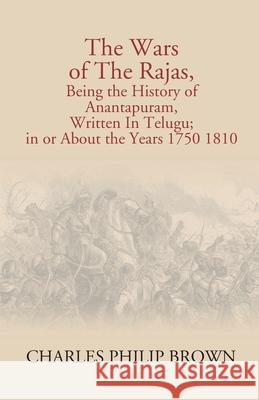The Wars Of The Rajas, Being The History Of Anantapuram, Written In Telugu; In Or About The Years 1750 1810 Charles Alexander Eastma 9789351288121 Gyan Books