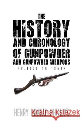 The History and Chronology of Gunpowder and Gunpowder Weapons (C.1000 to 1850) Henry Pratap Phillips 9789352067626