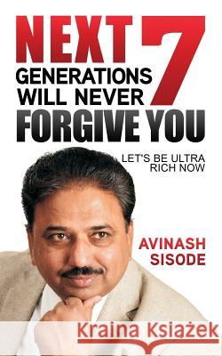 Next 7 Generations Will Never Forgive You: Let's Be Ultra Rich Now Avinash Sisode 9789352068807