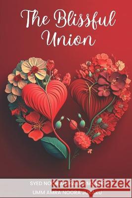 The Blissful Union - An Islamic Guide to Love, Marriage, and Intimacy Umm Amrah Noora Jukaku Syed Nooruzuha Barmaver 9789352689231