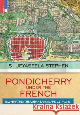 Pondicherry under the French: Illuminating the Urban Landscape 1674-1793 S Jeyaseela Stephen 9789352902255