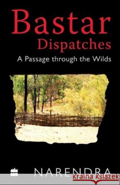 Bastar Dispatches: A Passage Through the Wilds Narendra 9789353020323