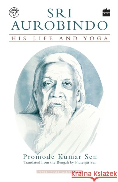 Sri Aurobindo: His Life and Yoga Promode Kumar Sen 9789353023980 HarperCollins India