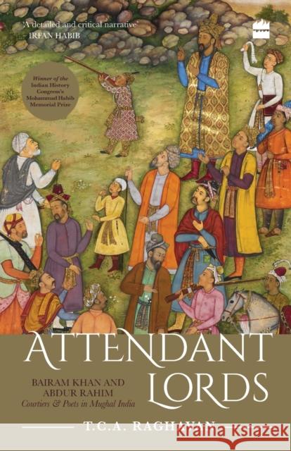 Attendant Lords: Bairam Khan and Abdur Rahim, Courtiers and Poets in Mughal India T. C. a. Raghavan 9789353026158 HarperCollins India