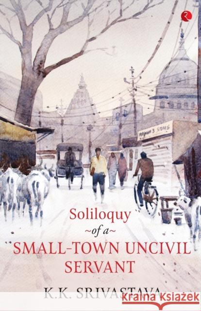 Soliloquy of a Small-town Uncivil Servant K.K. Srivastava 9789353040833