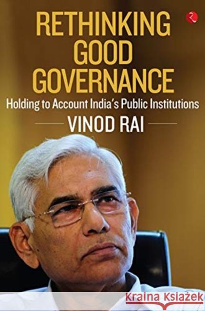 RETHINKING GOOD GOVERNANCE: Holding to Account India's Public Institutions Vinod Rai 9789353336318