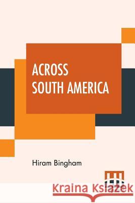 Across South America: An Account Of A Journey From Buenos Aires To Lima By Way Of Potosí With Notes On Brazil, Argentina, Bolivia, Chile, An Bingham, Hiram 9789353421168
