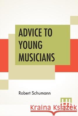 Advice To Young Musicians: Translated From German By Henry Hugo Pierson Robert Schumann Henry Hugo Pierson 9789353422462 Lector House