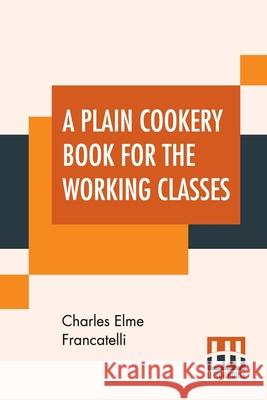 A Plain Cookery Book For The Working Classes Charles Elme Francatelli 9789353445591 Lector House