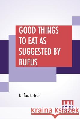 Good Things To Eat As Suggested By Rufus: A Collection Of Practical Recipes For Preparing Meats, Game, Fowl, Fish, Puddings, Pastries, Etc. Rufus Estes 9789353448950 Lector House