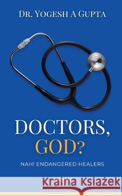 Doctors, God? Nah! Endangered Healers Dr Yogesh a Gupta 9789353538422