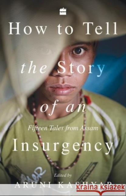 How to Tell the Story of an Insurgency: Fifteen tales from Assam Aruni Kashyap 9789353576523