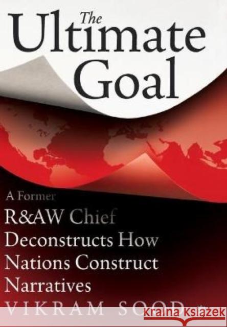 The Ultimate Goal: A Former R&aw Chief Deconstructs How Nations Construct Narratives Sood, Vikram 9789353579517 HarperCollins India