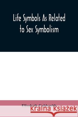 Life symbols as related to sex symbolism: a brief study into the origin and significance of certain symbols which have been found in all civilisations Elisabeth Goldsmith 9789354009648 