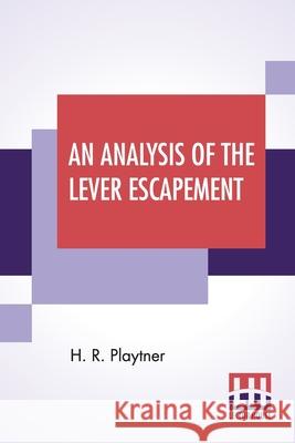An Analysis Of The Lever Escapement: A Lecture Delivered Before The Canadian Watchmakers' And Retail Jewelers' Association. H. R. Playtner 9789354200519 Lector House