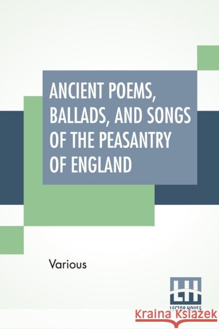 Ancient Poems, Ballads, And Songs Of The Peasantry Of England: Taken Down From Oral Recitation And Transcribed From Private Manuscripts, Rare Broadsid Various                                  Robert Bell 9789354200823 Lector House