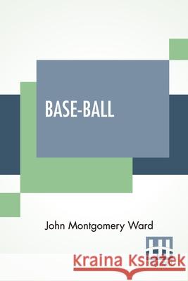 Base-Ball: How To Become A Player With The Origin, History And Explanation Of The Game John Montgomery Ward 9789354201158