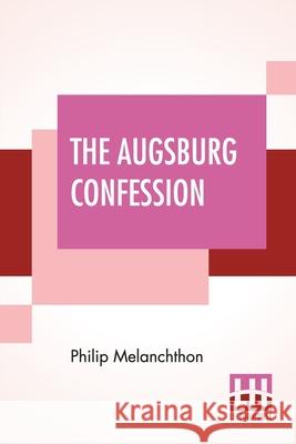 The Augsburg Confession: The Confession Of Faith: Which Was Submitted To His Imperial Majesty Charles V At The Diet Of Augsburg In The Year 153 Philip Melanchthon Friedrich Bente William Herman Theodore Dau 9789354201493