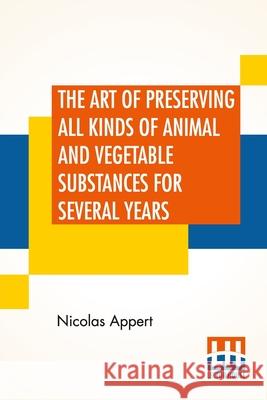 The Art Of Preserving All Kinds Of Animal And Vegetable Substances For Several Years: A Work Published By Order Of The French Minister Of The Interior Nicolas Appert 9789354204487 Lector House