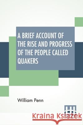 A Brief Account Of The Rise And Progress Of The People Called Quakers: In Which Their Fundamental Principle, Doctrines, Worship, Ministry, And Discipl William Penn 9789354207587 Lector House