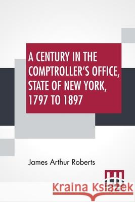 A Century In The Comptroller's Office, State Of New York, 1797 To 1897 James Arthur Roberts 9789354208706 Lector House