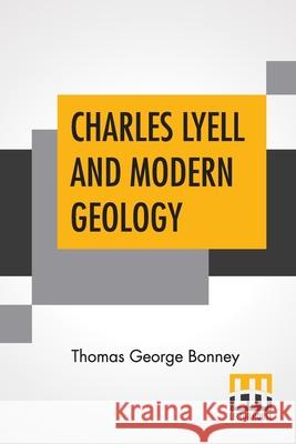 Charles Lyell And Modern Geology: Edited By Sir Henry E. Roscoe, D.C.L., Ll.D., F.R.S. Thomas George Bonney Henry E. Roscoe 9789354209017
