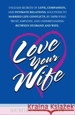 Love Your Wife: Unleash Secrets of Love, Compassion, and Intimate Relations.: Solutions to married life conflicts by improving trust, Soumitra Singh Thakur 9789354267819