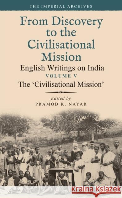 The 'Civilisational Mission': From Discovery to the Civilizational Mission: English Writings on India, the Imperial Archive, Volume 5 Pramod K. Nayar 9789354356087