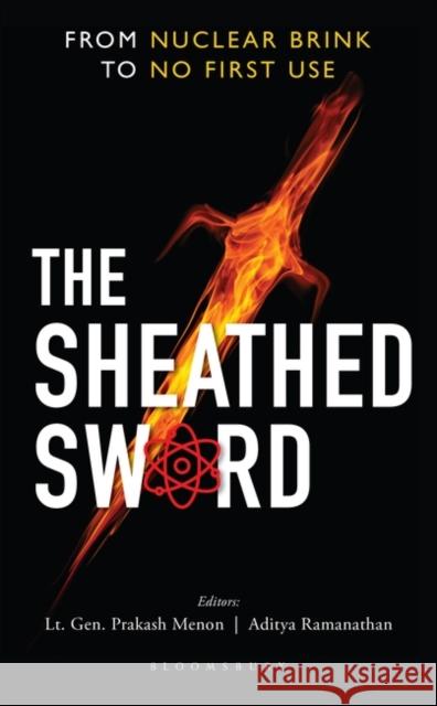 The Sheathed Sword: From Nuclear Brink to No First Use Prakash Menon Aditya Ramanathan 9789354356933 Bloomsbury Academic India