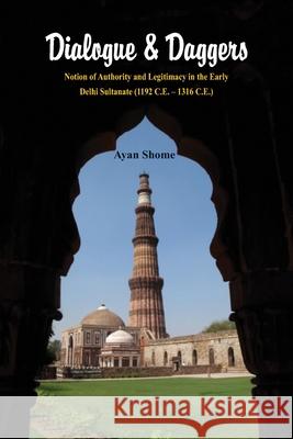 Dialogue & Dagger: Notion of Authority and Legitimacy in the Early Delhi Sultanate (1192 C.E. - 1316 C.E.) Ayan Shome 9789354548727 Writat