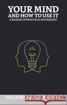 Your Mind and How to Use It: A Manual of Practical Psychology William Walker Atkinson 9789354629938 True Sign Publishing House