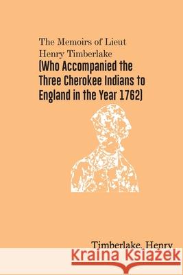 The Memoirs of Lieut. Henry Timberlake (Who Accompanied the Three Cherokee Indians to England in the Year 1762) Timberlake Henry 9789354781674