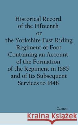 Historical Record of the Fifteenth, or, the Yorkshire East Riding, Regiment of Foot Containing an Account of the Formation of the Regiment in 1685, an Richard Cannon 9789354782282 Zinc Read