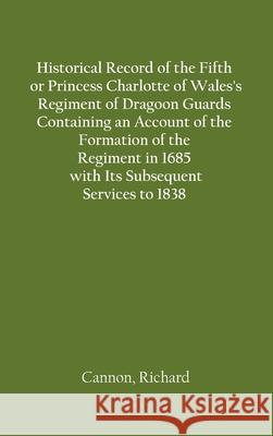 Historical Record of the Fifth, or Princess Charlotte of Wales's Regiment of Dragoon Guards Containing an Account of the Formation of the Regiment in Richard Cannon 9789354782411 Zinc Read