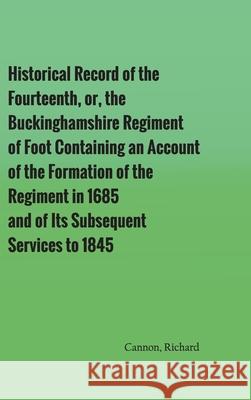 Historical Record of the Fourteenth, or, the Buckinghamshire Regiment of Foot Containing an Account of the Formation of the Regiment in 1685, and of I Richard Cannon 9789354783029 Zinc Read