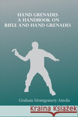 Hand Grenades: A handbook on rifle and hand grenades Graham Ainslie Montgomery 9789354783128 Zinc Read