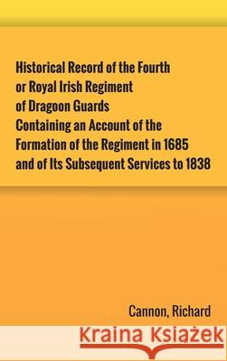 Historical Record of the Fourth, or Royal Irish Regiment of Dragoon Guards. Containing an Account of the Formation of the Regiment in 1685; and of Its Richard Cannon 9789354783173 Zinc Read