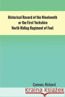 Historical Record of the Nineteenth, or the First Yorkshire North Riding Regiment of Foot Richard Cannon 9789354783333 Zinc Read